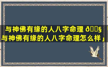 与神佛有缘的人八字命理 🐧 「与神佛有缘的人八字命理怎么样」